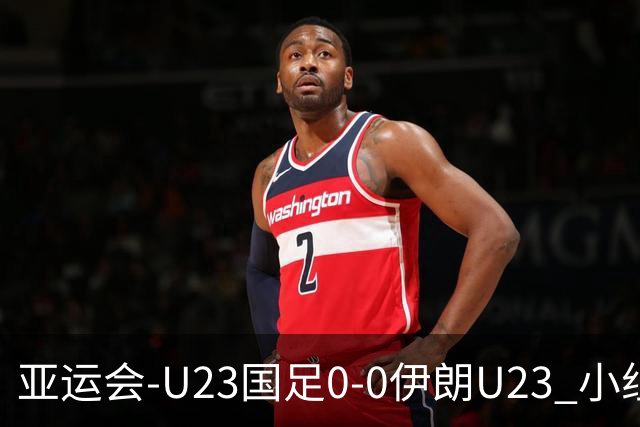 亚运会-U23国足0-0伊朗U23 小组第2末轮将战阿联酋 吴曦远射中框
