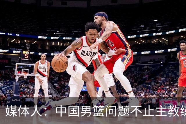 媒体人：中国男篮问题不止主教练 国家队项目管理需要推倒重来
